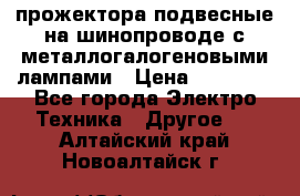 прожектора подвесные на шинопроводе с металлогалогеновыми лампами › Цена ­ 40 000 - Все города Электро-Техника » Другое   . Алтайский край,Новоалтайск г.